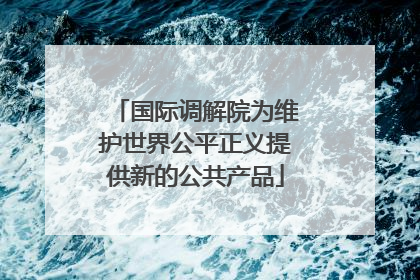 国际调解院为维护世界公平正义提供新的公共产品