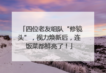 四位老友组队“修镜头”，视力焕新后，连饭菜都鲜亮了！