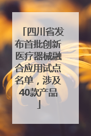 四川省发布首批创新医疗器械融合应用试点名单，涉及40款产品