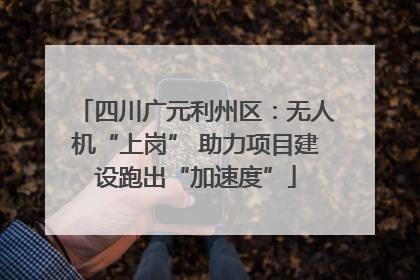 四川广元利州区：无人机“上岗” 助力项目建设跑出“加速度”