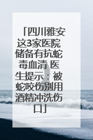 四川雅安这3家医院储备有抗蛇毒血清 医生提示：被蛇咬伤别用酒精冲洗伤口