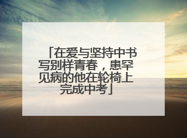 在爱与坚持中书写别样青春，患罕见病的他在轮椅上完成中考