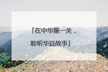 在中华第一关，聆听华夏故事