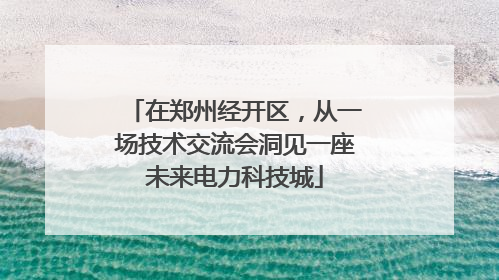 在郑州经开区，从一场技术交流会洞见一座未来电力科技城