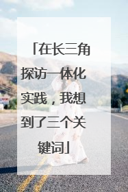 在长三角探访一体化实践，我想到了三个关键词