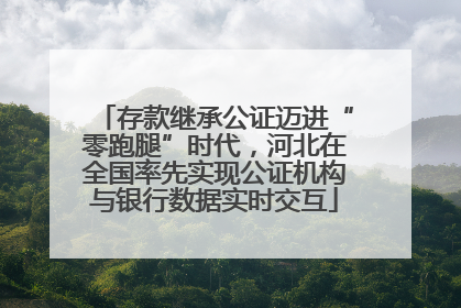 存款继承公证迈进“零跑腿”时代，河北在全国率先实现公证机构与银行数据实时交互