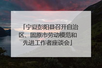 宁夏彭阳县召开自治区、固原市劳动模范和先进工作者座谈会