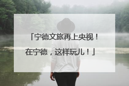 宁德文旅再上央视！在宁德，这样玩儿！