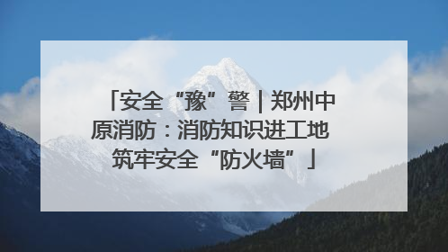 安全“豫”警｜郑州中原消防：消防知识进工地 筑牢安全“防火墙”