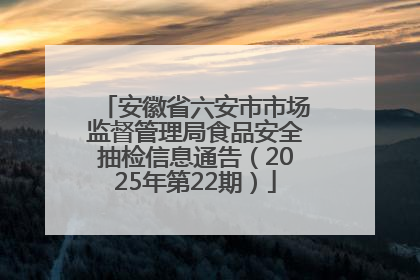 安徽省六安市市场监督管理局食品安全抽检信息通告（2025年第22期）
