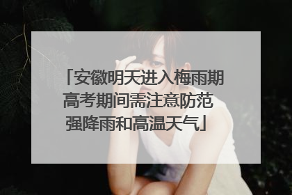 安徽明天进入梅雨期 高考期间需注意防范强降雨和高温天气