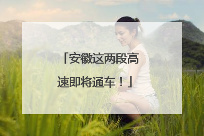 安徽这两段高速即将通车！