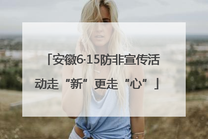 安徽6·15防非宣传活动走“新”更走“心”