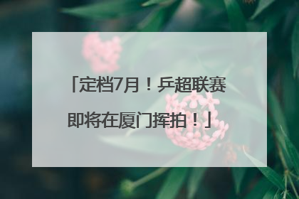 定档7月！乒超联赛即将在厦门挥拍！