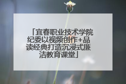 宜春职业技术学院纪委以视频创作+品读经典打造沉浸式廉洁教育课堂