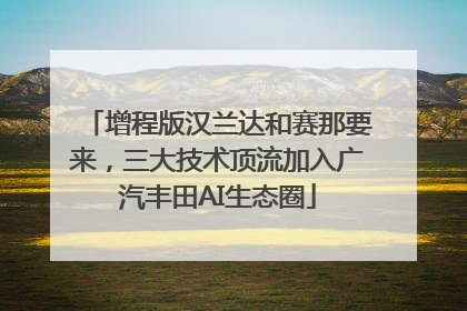 增程版汉兰达和赛那要来，三大技术顶流加入广汽丰田AI生态圈