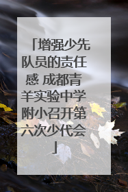 增强少先队员的责任感 成都青羊实验中学附小召开第六次少代会