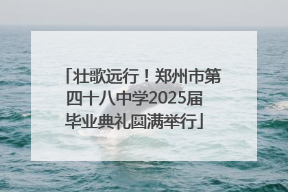壮歌远行！郑州市第四十八中学2025届毕业典礼圆满举行