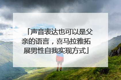 声音表达也可以是父亲的语言，喜马拉雅拓展男性自我实现方式