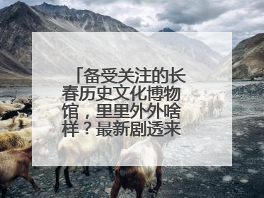 备受关注的长春历史文化博物馆，里里外外啥样？最新剧透来了，高清大图