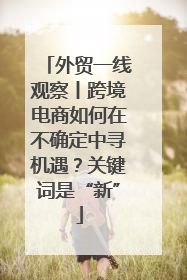 外贸一线观察丨跨境电商如何在不确定中寻机遇？关键词是“新”