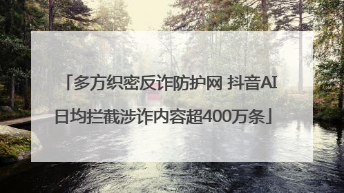 多方织密反诈防护网 抖音AI日均拦截涉诈内容超400万条