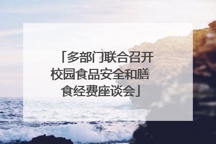 多部门联合召开校园食品安全和膳食经费座谈会