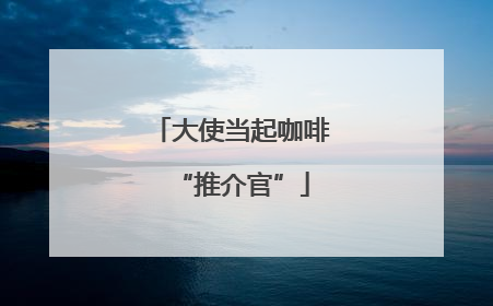 大使当起咖啡“推介官”