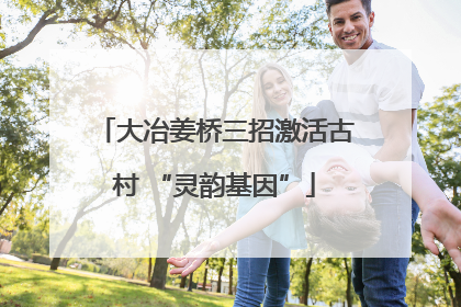 大冶姜桥三招激活古村 “灵韵基因”
