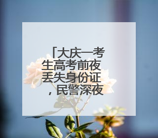 大庆一考生高考前夜丢失身份证，民警深夜加班补办