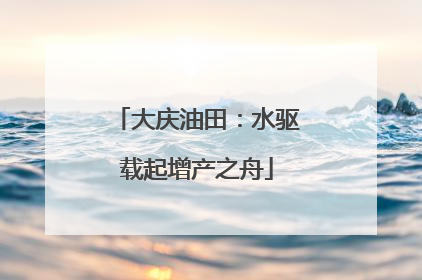 大庆油田：水驱载起增产之舟