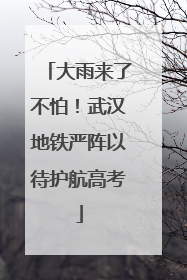 大雨来了不怕！武汉地铁严阵以待护航高考