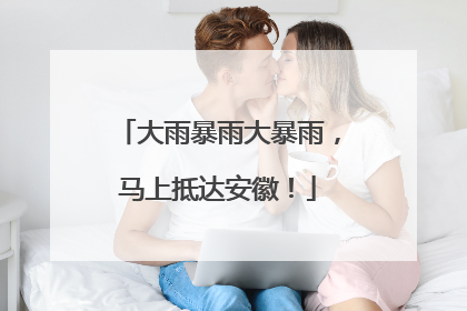 大雨暴雨大暴雨，马上抵达安徽！