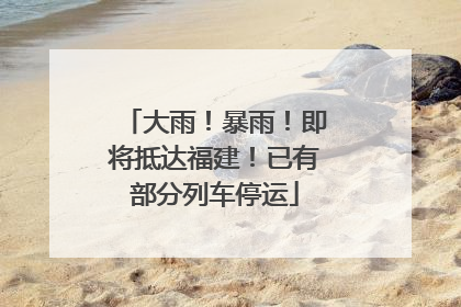 大雨！暴雨！即将抵达福建！已有部分列车停运