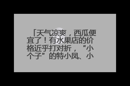 天气凉爽，西瓜便宜了！有水果店的价格近乎打对折，“小个子”的特小凤、小糖丸更好卖