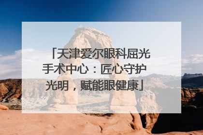 天津爱尔眼科屈光手术中心：匠心守护光明，赋能眼健康