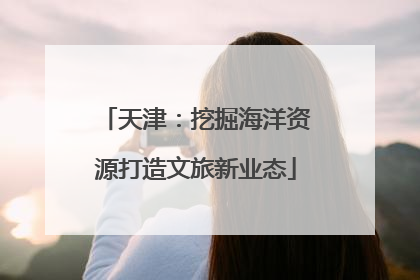 天津：挖掘海洋资源打造文旅新业态