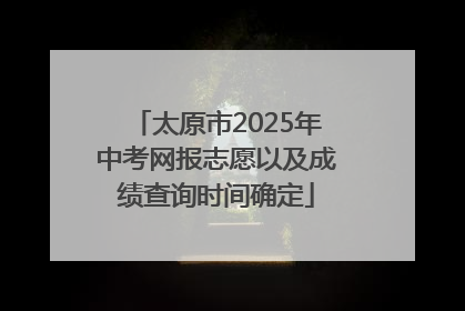 太原市2025年中考网报志愿以及成绩查询时间确定