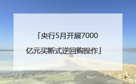 央行5月开展7000亿元买断式逆回购操作