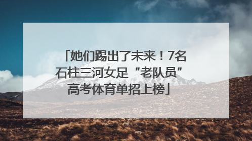 她们踢出了未来！7名石柱三河女足“老队员”高考体育单招上榜