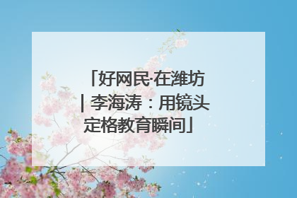 好网民·在潍坊｜李海涛：用镜头定格教育瞬间