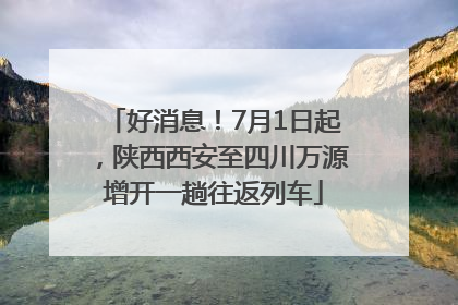 好消息！7月1日起，陕西西安至四川万源增开一趟往返列车