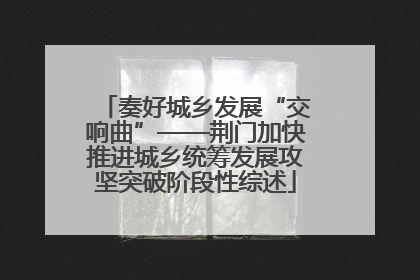 奏好城乡发展“交响曲”——荆门加快推进城乡统筹发展攻坚突破阶段性综述