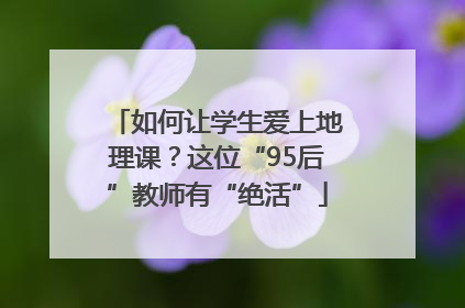 如何让学生爱上地理课？这位“95后”教师有“绝活”