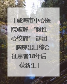 威海市中心医院破解 “假性心绞痛” 谜团：胸廓出口综合征患者18年后获新生
