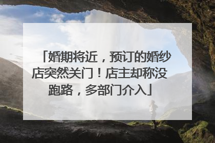婚期将近，预订的婚纱店突然关门！店主却称没跑路，多部门介入