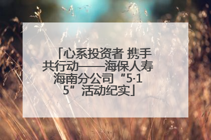 心系投资者 携手共行动——海保人寿海南分公司“5·15”活动纪实