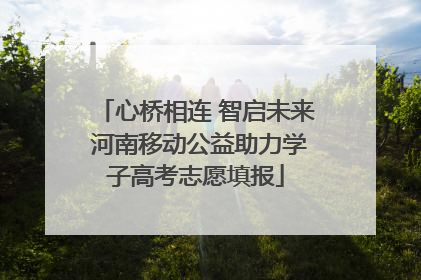 心桥相连 智启未来 河南移动公益助力学子高考志愿填报