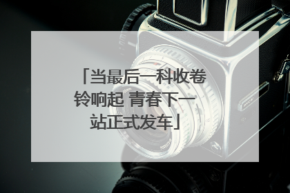 当最后一科收卷铃响起 青春下一站正式发车