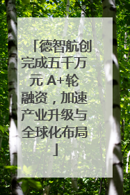德智航创完成五千万元 A+轮融资，加速产业升级与全球化布局